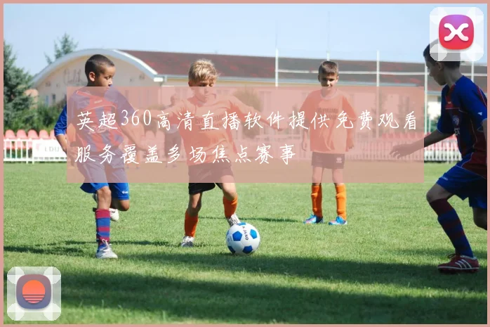英超360高清直播软件提供免费观看服务覆盖多场焦点赛事