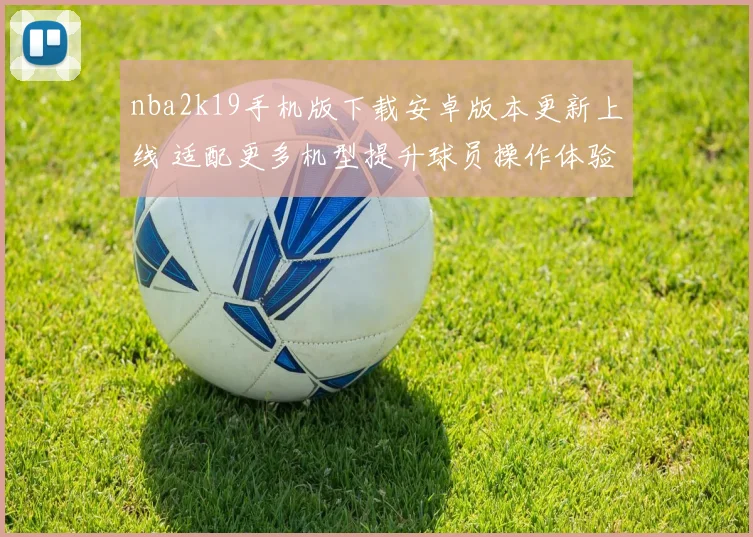 nba2k19手机版下载安卓版本更新上线 适配更多机型提升球员操作体验