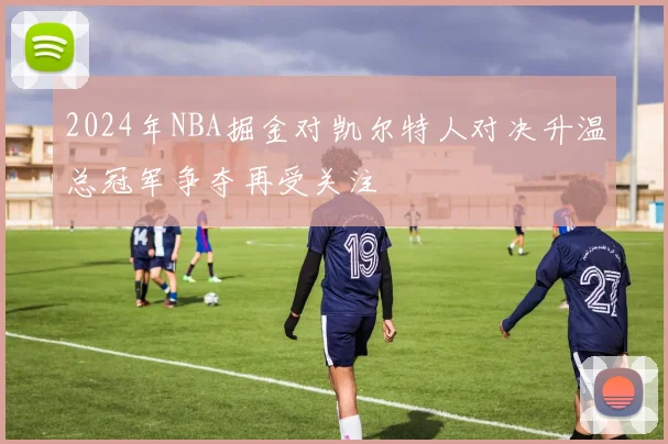 2024年NBA掘金对凯尔特人对决升温总冠军争夺再受关注