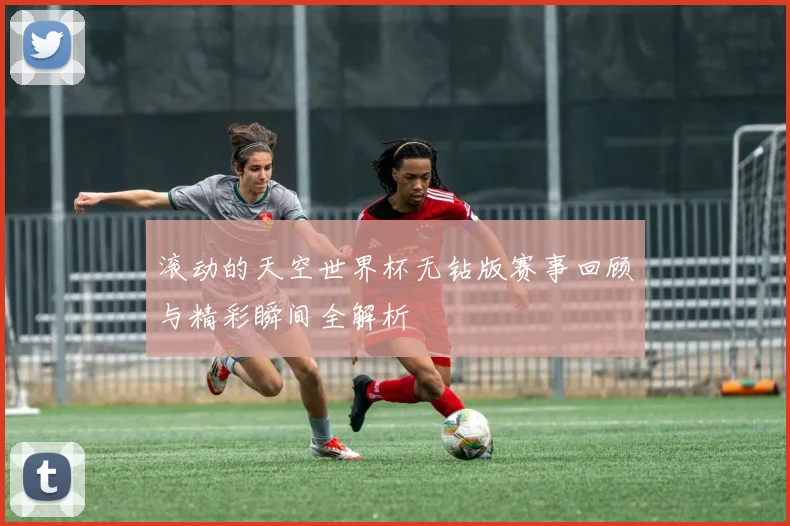 滚动的天空世界杯无钻版赛事回顾与精彩瞬间全解析