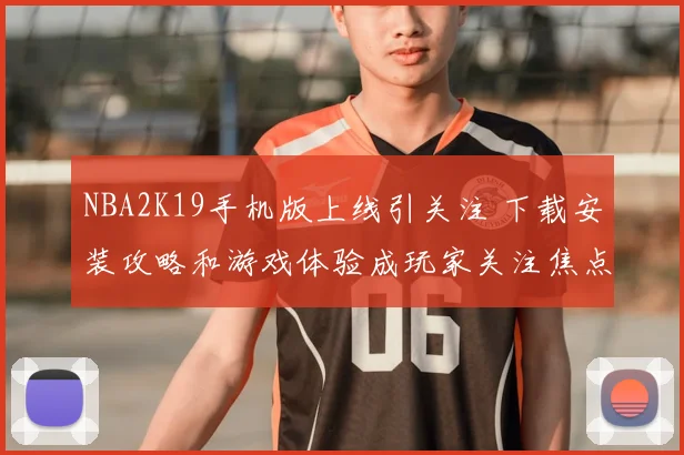 NBA2K19手机版上线引关注 下载安装攻略和游戏体验成玩家关注焦点