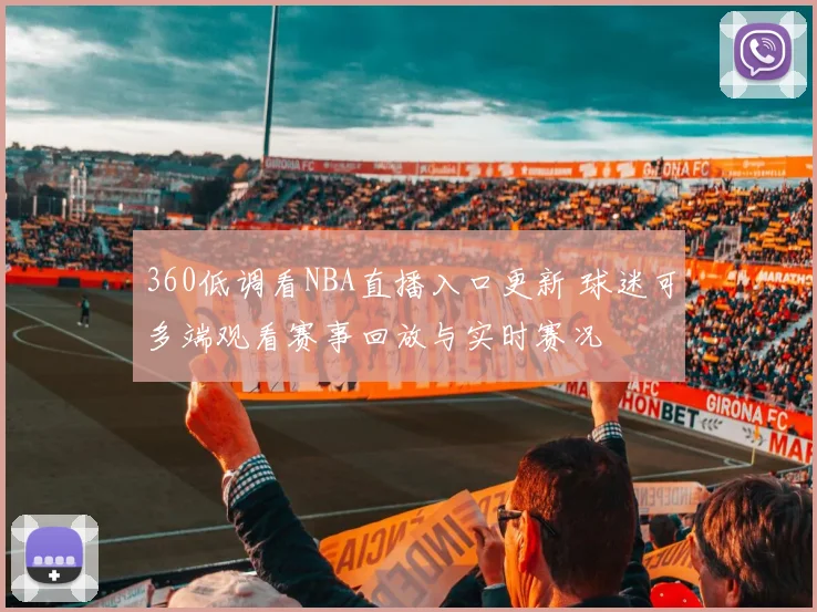 360低调看NBA直播入口更新 球迷可多端观看赛事回放与实时赛况