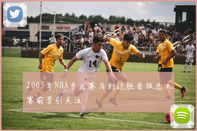 2005年NBA季后赛马刺连胜晋级总决赛前景引关注