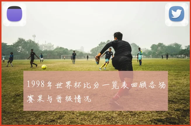 1998年世界杯比分一览表回顾各场赛果与晋级情况