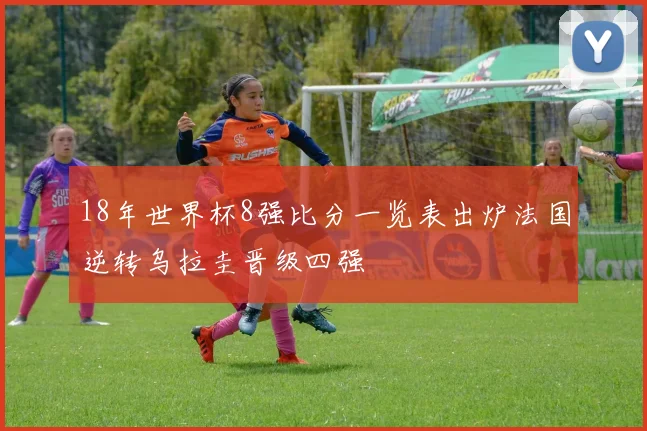 18年世界杯8强比分一览表出炉法国逆转乌拉圭晋级四强