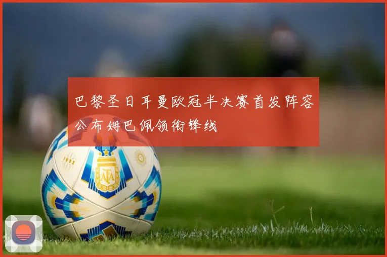 巴黎圣日耳曼欧冠半决赛首发阵容公布姆巴佩领衔锋线