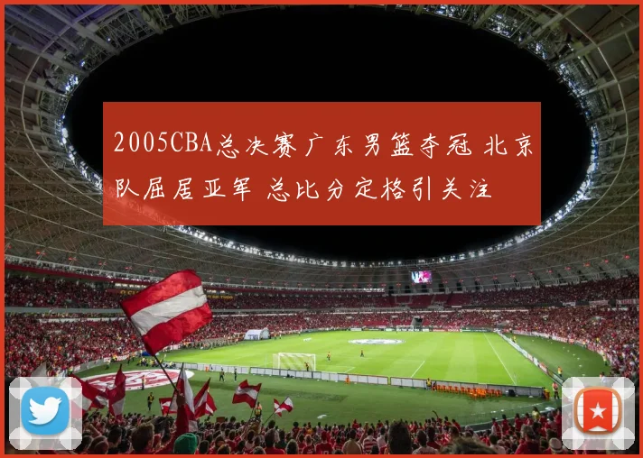 2005CBA总决赛广东男篮夺冠 北京队屈居亚军 总比分定格引关注