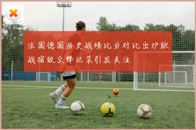 法国德国历史战绩比分对比出炉欧战宿敌交锋记录引发关注