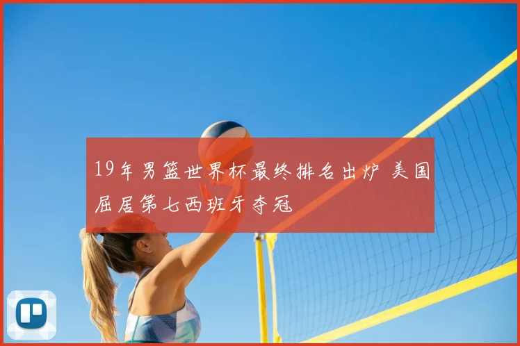 19年男篮世界杯最终排名出炉 美国屈居第七西班牙夺冠