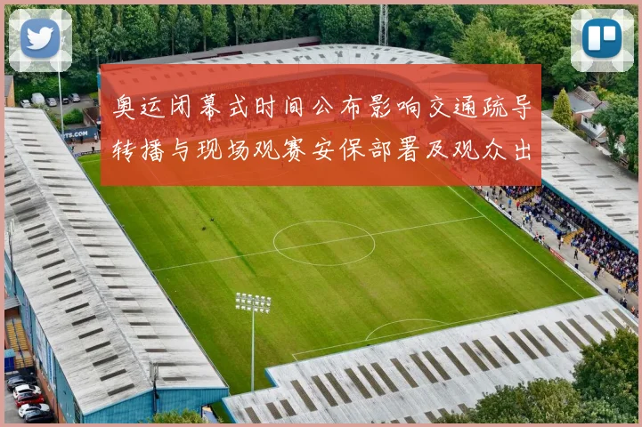 奥运闭幕式时间公布影响交通疏导转播与现场观赛安保部署及观众出行