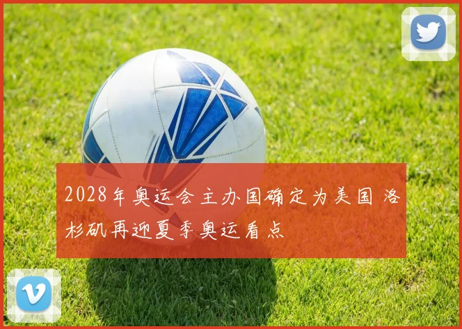 2028年奥运会主办国确定为美国 洛杉矶再迎夏季奥运看点
