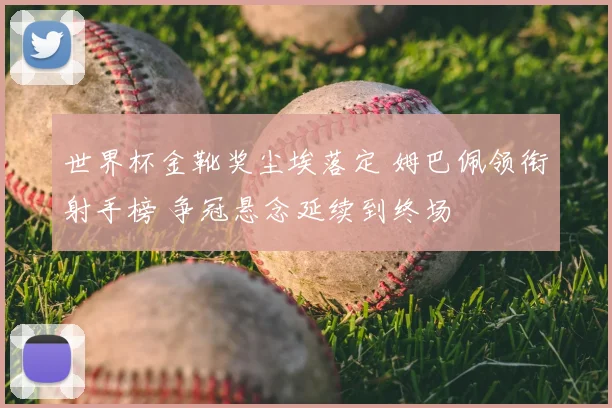 世界杯金靴奖尘埃落定 姆巴佩领衔射手榜 争冠悬念延续到终场