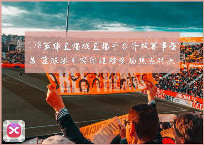 178篮球直播线直播平台升级赛事覆盖 篮球迷可实时追踪多场焦点对决