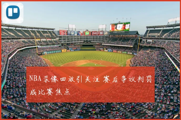 NBA录像回放引关注 赛后争议判罚成比赛焦点