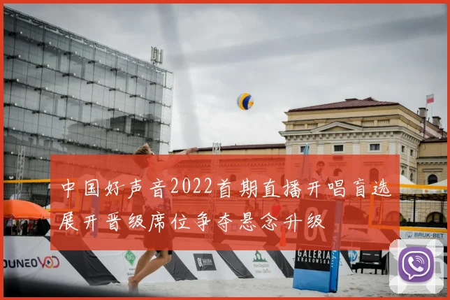中国好声音2022首期直播开唱盲选展开晋级席位争夺悬念升级
