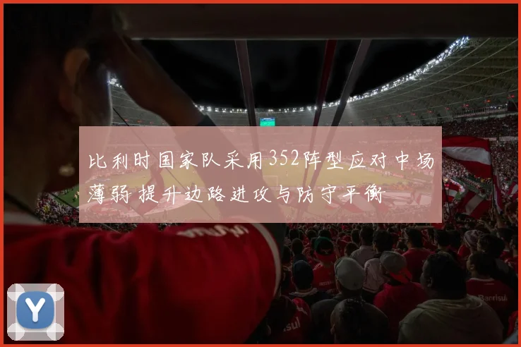 比利时国家队采用352阵型应对中场薄弱 提升边路进攻与防守平衡