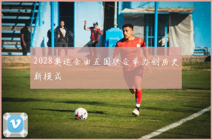 2028奥运会由五国联合举办创历史新模式