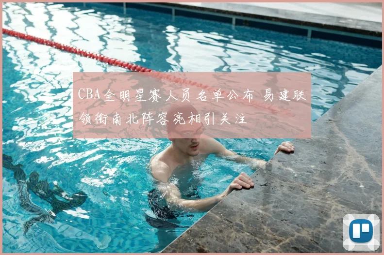 CBA全明星赛人员名单公布 易建联领衔南北阵容亮相引关注