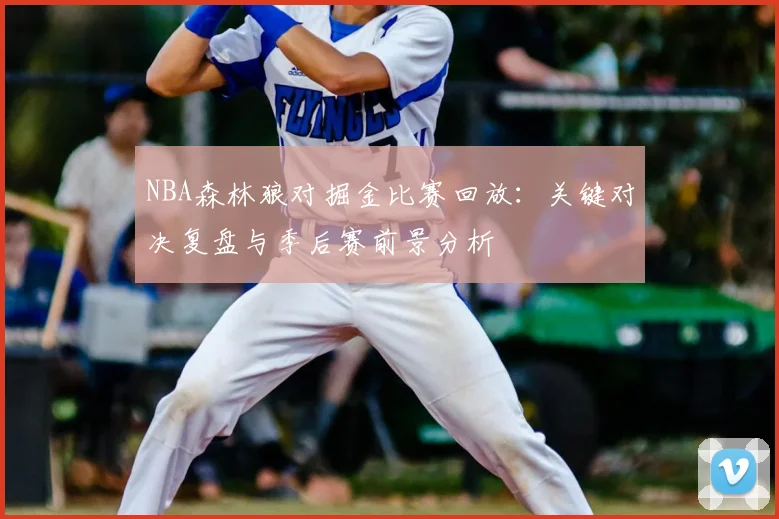 NBA森林狼对掘金比赛回放:关键对决复盘与季后赛前景分析