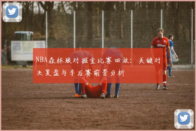 NBA森林狼对掘金比赛回放:关键对决复盘与季后赛前景分析