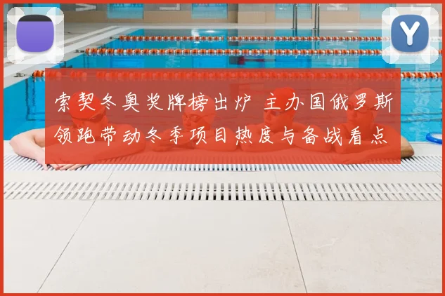 索契冬奥奖牌榜出炉 主办国俄罗斯领跑带动冬季项目热度与备战看点