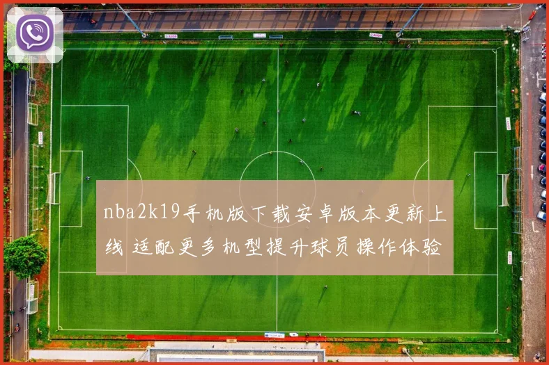 nba2k19手机版下载安卓版本更新上线 适配更多机型提升球员操作体验