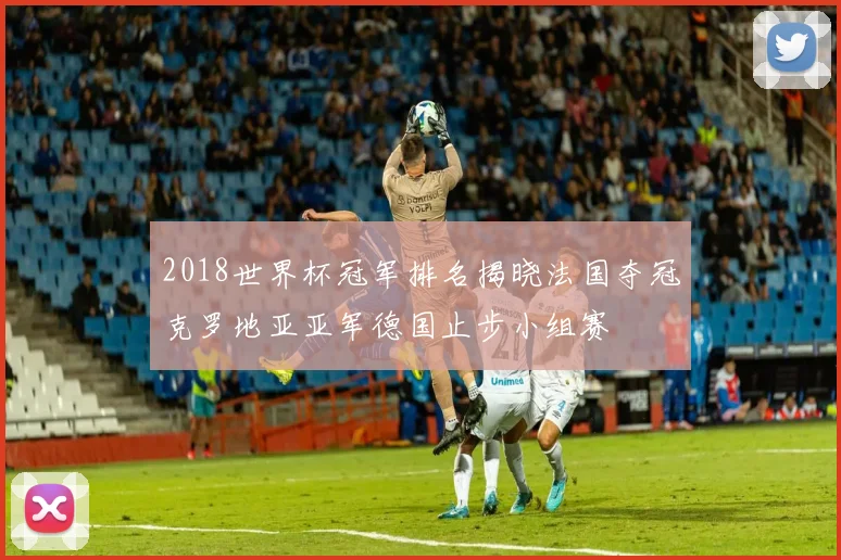 2018世界杯冠军排名揭晓法国夺冠克罗地亚亚军德国止步小组赛