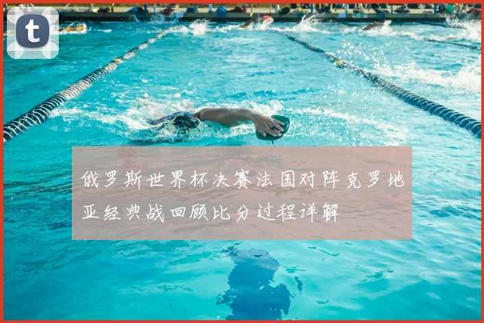 俄罗斯世界杯决赛法国对阵克罗地亚经典战回顾比分过程详解