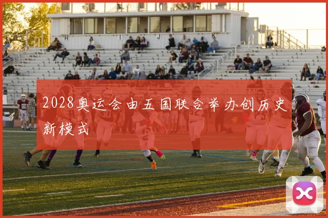 2028奥运会由五国联合举办创历史新模式
