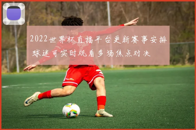 2022世界杯直播平台更新赛事安排 球迷可实时观看多场焦点对决