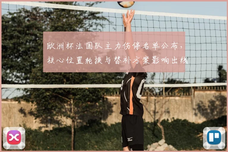 欧洲杯法国队主力伤停名单公布，核心位置轮换与替补方案影响出线前景