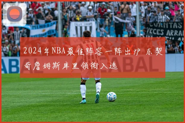 2024年NBA最佳阵容一阵出炉 东契奇詹姆斯库里领衔入选