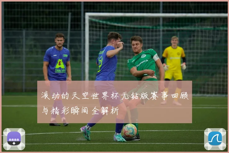 滚动的天空世界杯无钻版赛事回顾与精彩瞬间全解析