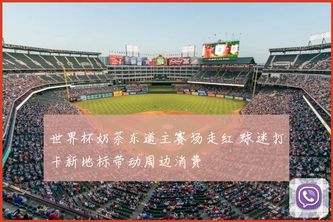 世界杯奶茶东道主赛场走红 球迷打卡新地标带动周边消费