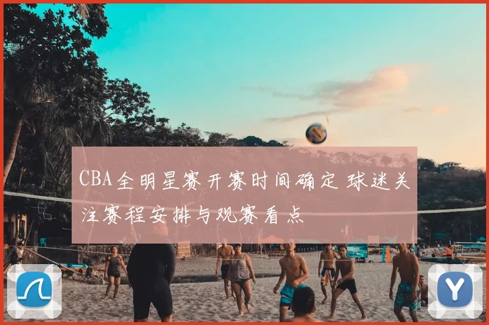 CBA全明星赛开赛时间确定 球迷关注赛程安排与观赛看点