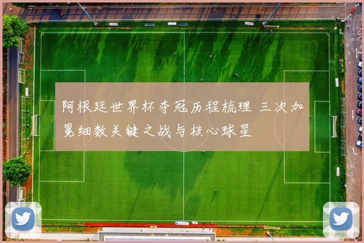 阿根廷世界杯夺冠历程梳理 三次加冕细数关键之战与核心球星