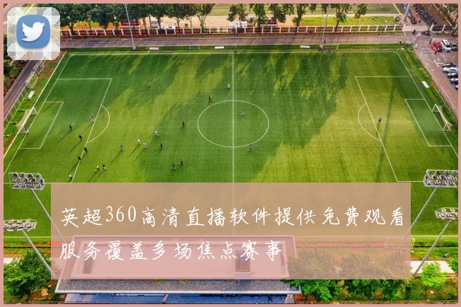 英超360高清直播软件提供免费观看服务覆盖多场焦点赛事