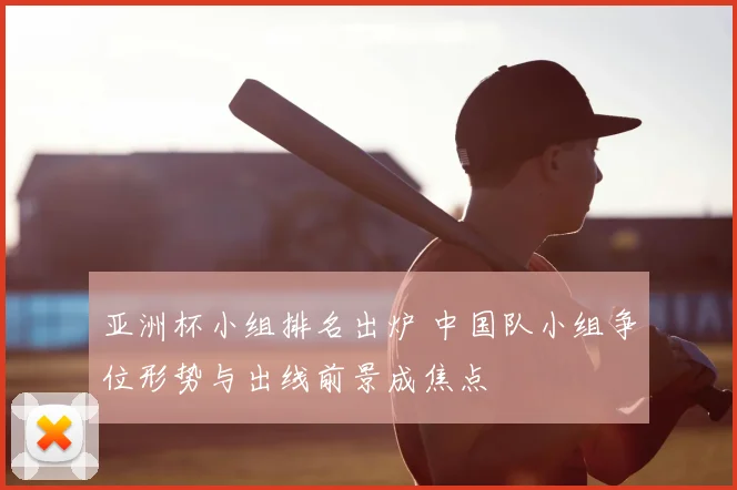 亚洲杯小组排名出炉 中国队小组争位形势与出线前景成焦点