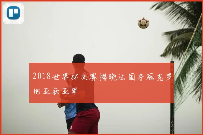 2018世界杯决赛揭晓法国夺冠克罗地亚获亚军