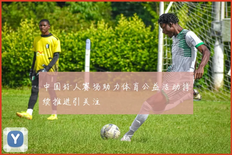 中国好人赛场助力体育公益活动持续推进引关注