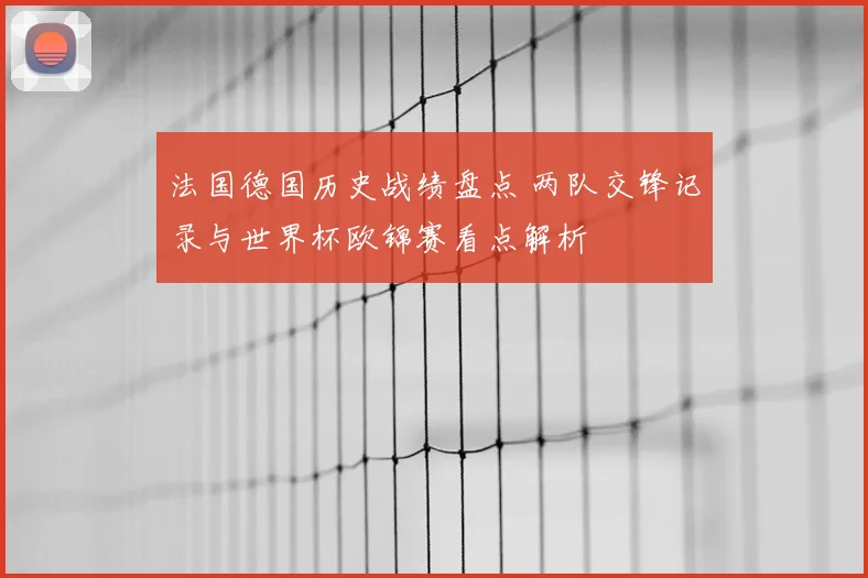 法国德国历史战绩盘点 两队交锋记录与世界杯欧锦赛看点解析