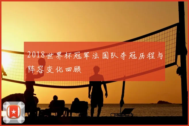 2018世界杯冠军法国队夺冠历程与阵容变化回顾