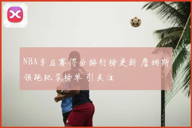 NBA季后赛得分排行榜更新 詹姆斯领跑纪录榜单 引关注
