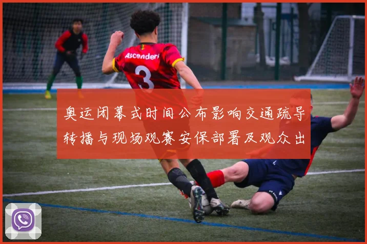 奥运闭幕式时间公布影响交通疏导转播与现场观赛安保部署及观众出行