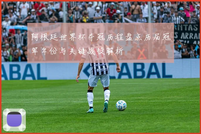 阿根廷世界杯夺冠历程盘点历届冠军年份与关键战役解析