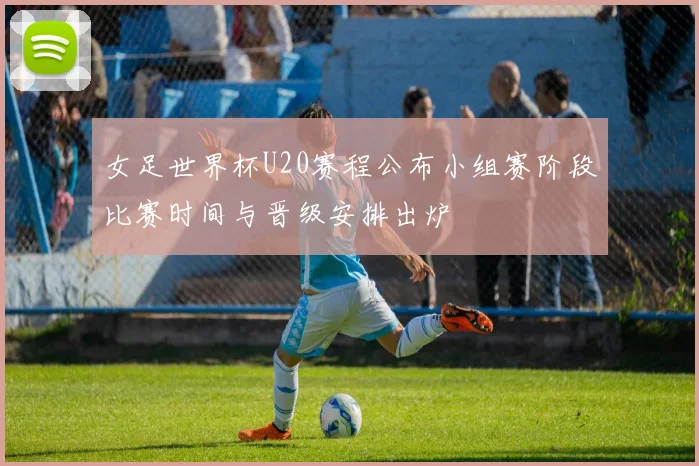 女足世界杯U20赛程公布小组赛阶段比赛时间与晋级安排出炉