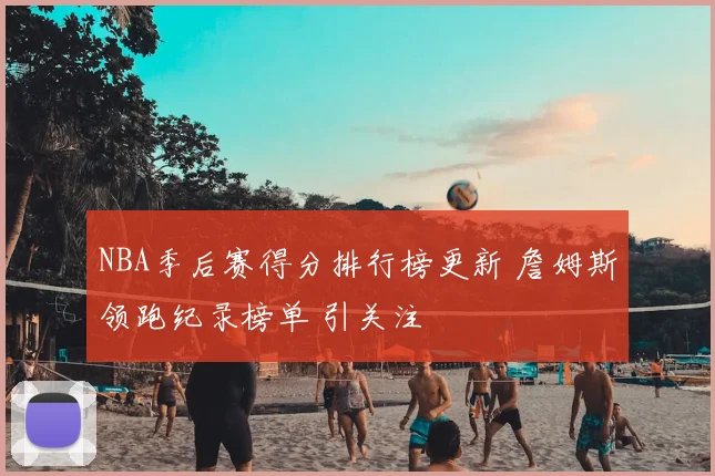 NBA季后赛得分排行榜更新 詹姆斯领跑纪录榜单 引关注