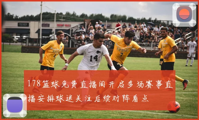 178篮球免费直播间开启多场赛事直播安排球迷关注后续对阵看点