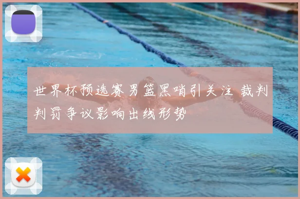 世界杯预选赛男篮黑哨引关注 裁判判罚争议影响出线形势