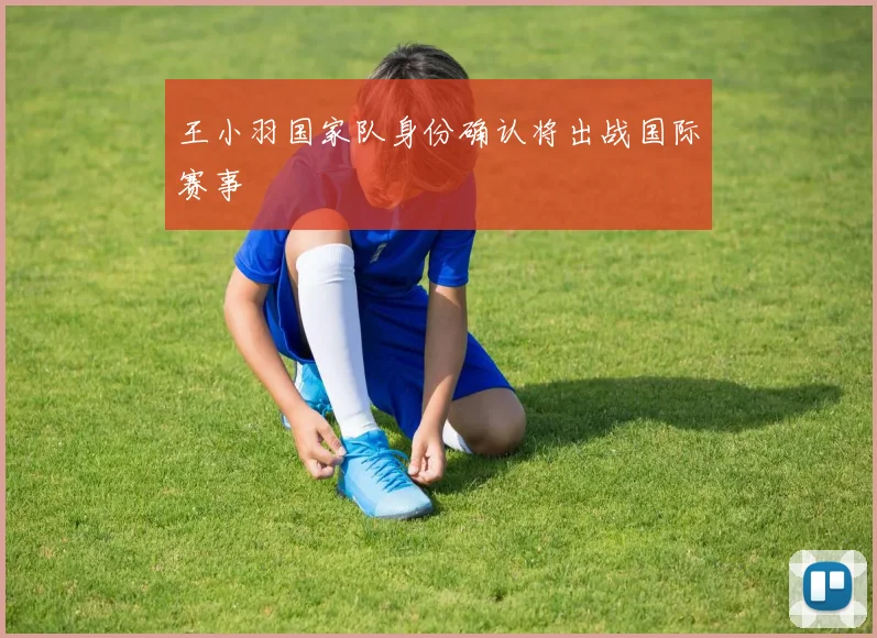 王小羽国家队身份确认将出战国际赛事